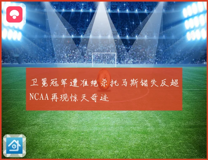 卫冕冠军遭准绝杀托马斯错失反超NCAA再现惊天奇迹