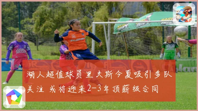 湖人超值球员里夫斯今夏吸引多队关注 或将迎来2-3年顶薪级合同