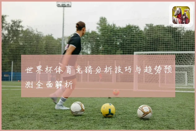世界杯体育竞猜分析技巧与趋势预测全面解析