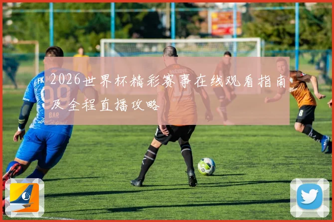2026世界杯精彩赛事在线观看指南及全程直播攻略