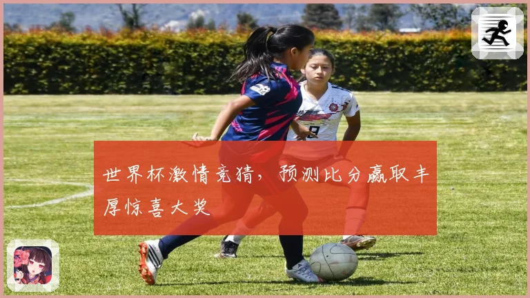 世界杯激情竞猜，预测比分赢取丰厚惊喜大奖