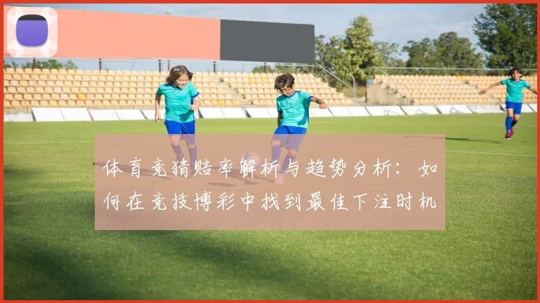 体育竞猜赔率解析与趋势分析：如何在竞技博彩中找到最佳下注时机