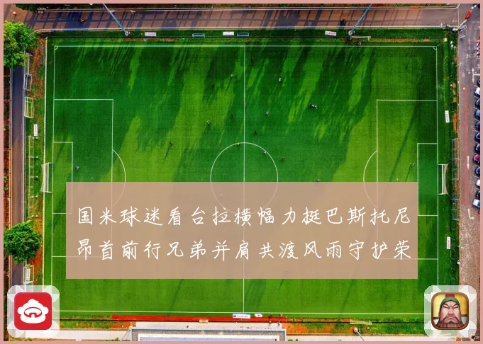 国米球迷看台拉横幅力挺巴斯托尼昂首前行兄弟并肩共渡风雨守护荣耀之路