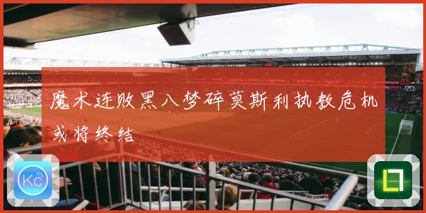 魔术连败黑八梦碎莫斯利执教危机或将终结