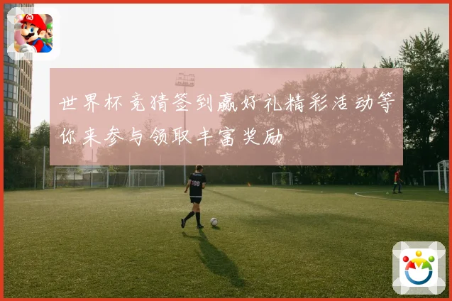 世界杯竞猜签到赢好礼精彩活动等你来参与领取丰富奖励