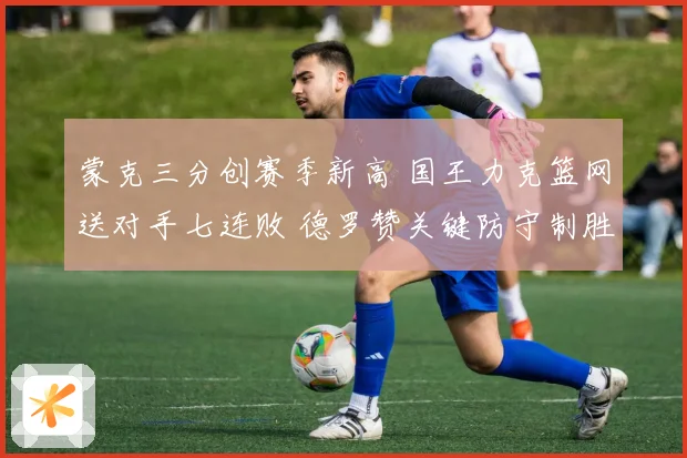 蒙克三分创赛季新高 国王力克篮网送对手七连败 德罗赞关键防守制胜