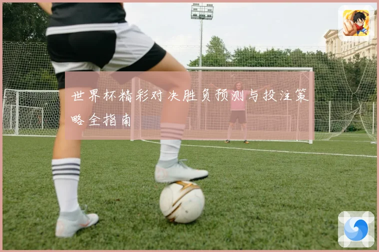 世界杯精彩对决胜负预测与投注策略全指南
