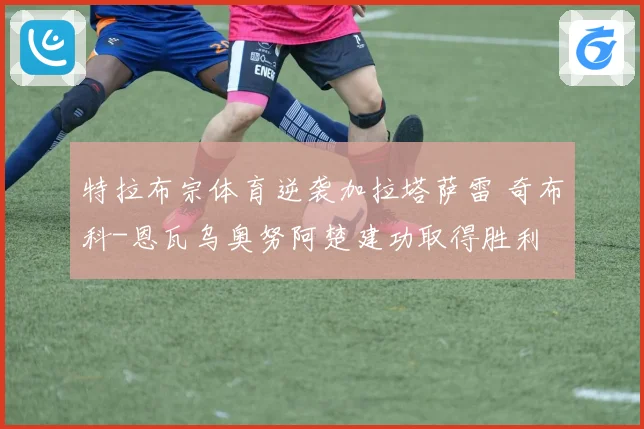 特拉布宗体育逆袭加拉塔萨雷 奇布科-恩瓦乌奥努阿楚建功取得胜利