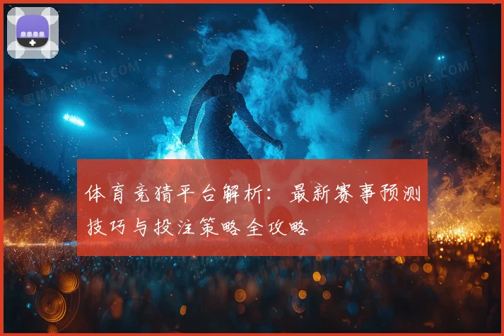 体育竞猜平台解析：最新赛事预测技巧与投注策略全攻略