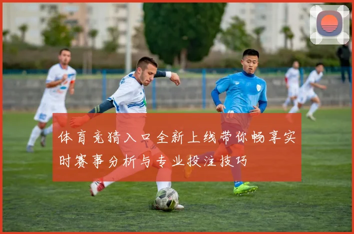 体育竞猜入口全新上线带你畅享实时赛事分析与专业投注技巧