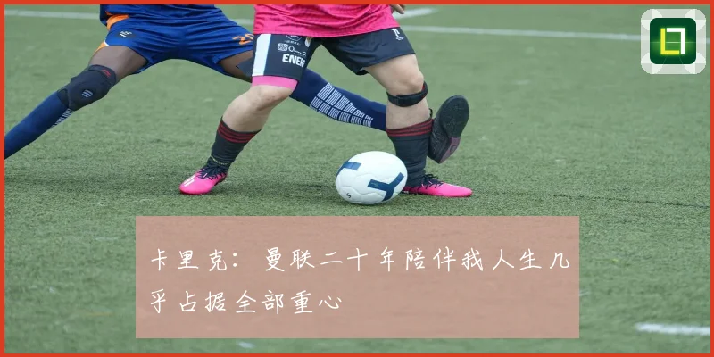 卡里克：曼联二十年陪伴我人生几乎占据全部重心