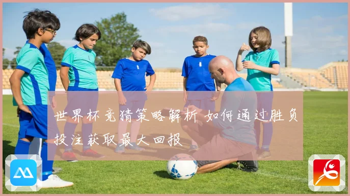 世界杯竞猜策略解析 如何通过胜负投注获取最大回报