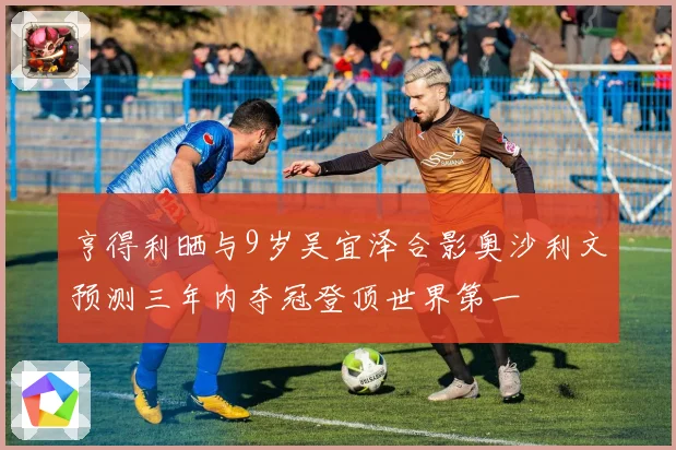 亨得利晒与9岁吴宜泽合影奥沙利文预测三年内夺冠登顶世界第一