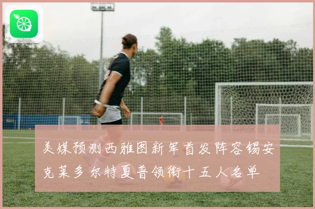 美媒预测西雅图新军首发阵容锡安克莱多尔特夏普领衔十五人名单
