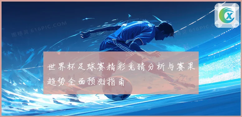 世界杯足球赛精彩竞猜分析与赛果趋势全面预测指南