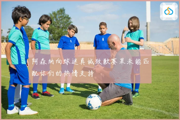 阿森纳向球迷真诚致歉赛果未能匹配你们的热情支持