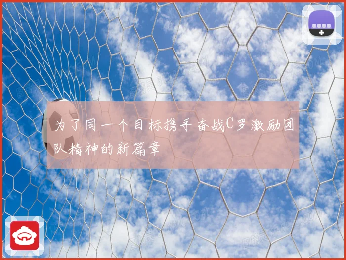 为了同一个目标携手奋战C罗激励团队精神的新篇章